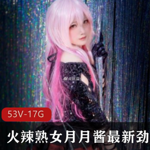 火辣熟女月月酱最新劲爆合集53V1.7G，妖精女孩的顶级COS作品