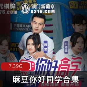 你好同学麻豆实境给力9部50G太劲爆合集